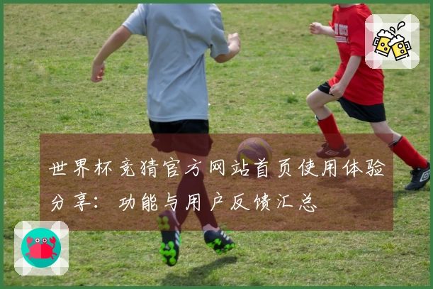 世界杯竞猜官方网站首页使用体验分享：功能与用户反馈汇总