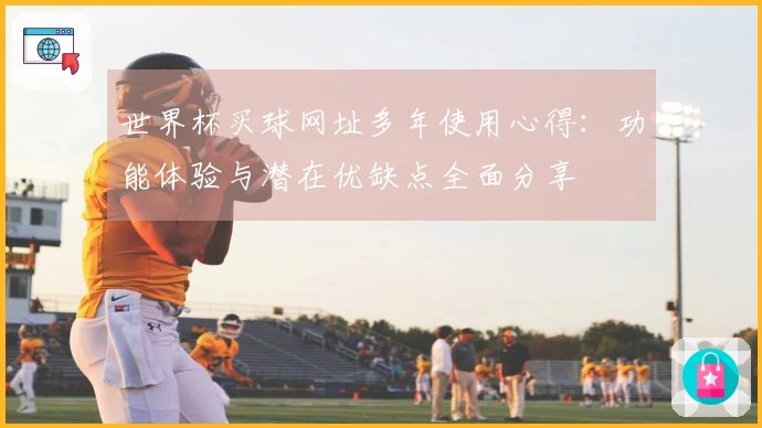 世界杯买球网址多年使用心得：功能体验与潜在优缺点全面分享