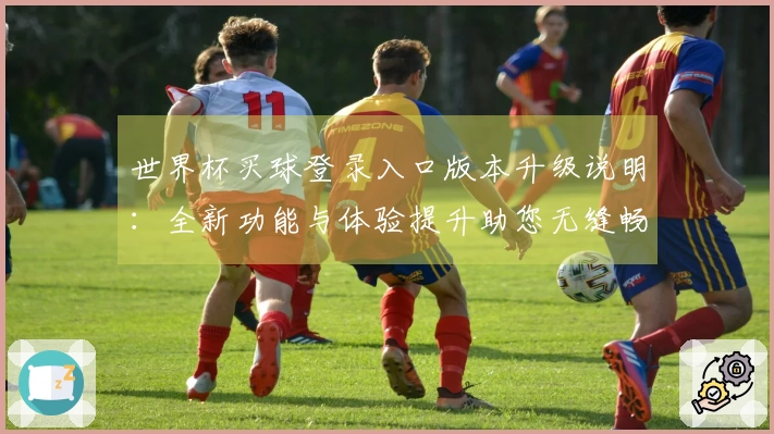 世界杯买球登录入口版本升级说明：全新功能与体验提升助您无缝畅享赛事直播