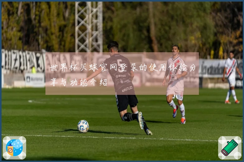 世界杯买球官网登录的使用体验分享与功能介绍
