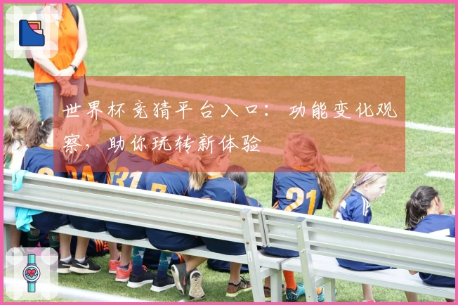 世界杯竞猜平台入口：功能变化观察，助你玩转新体验