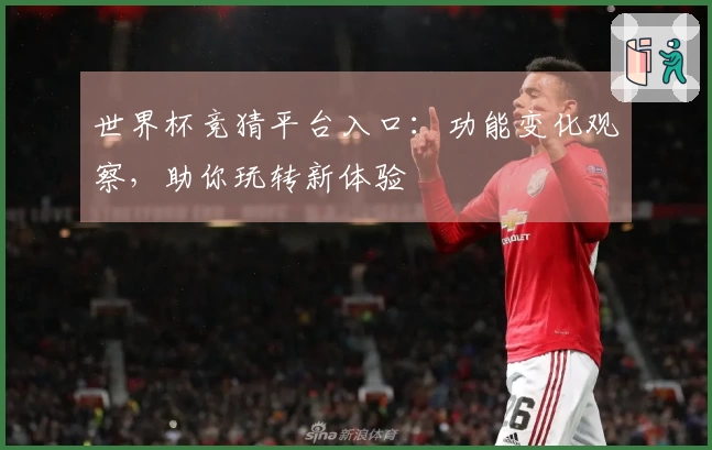 世界杯竞猜平台入口：功能变化观察，助你玩转新体验